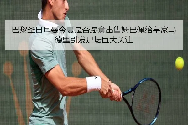 巴黎圣日耳曼今夏是否愿意出售姆巴佩给皇家马德里引发足坛巨大关注