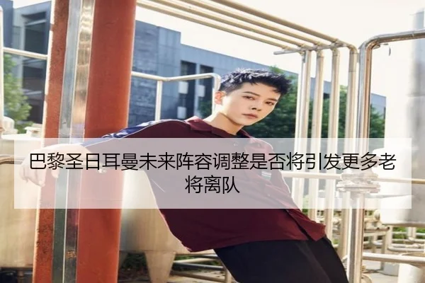 巴黎圣日耳曼未来阵容调整是否将引发更多老将离队