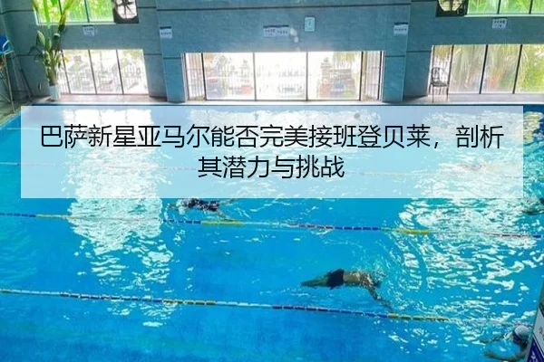 巴萨新星亚马尔能否完美接班登贝莱，剖析其潜力与挑战