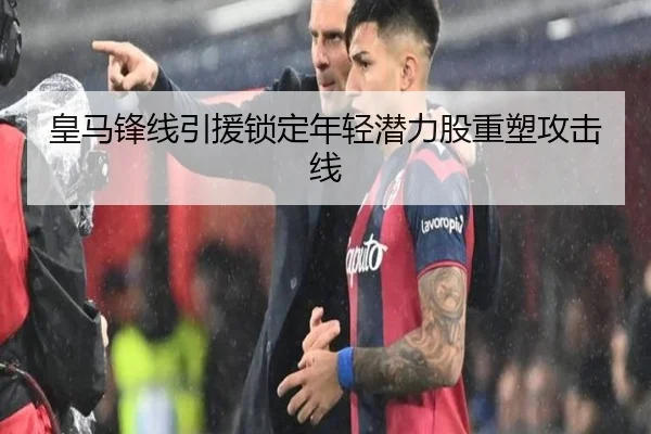 皇马锋线引援锁定年轻潜力股重塑攻击线（MILANSPORT）
