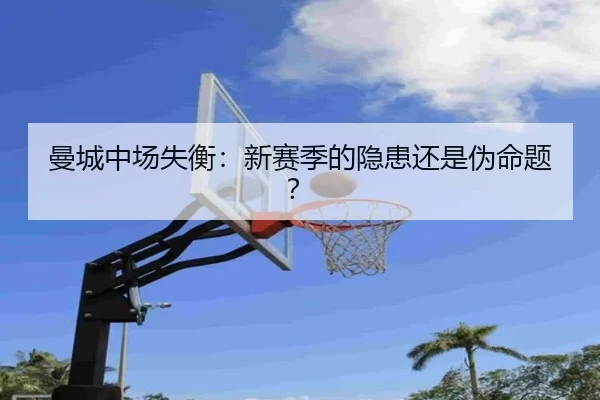 曼城中场失衡：新赛季的隐患还是伪命题？