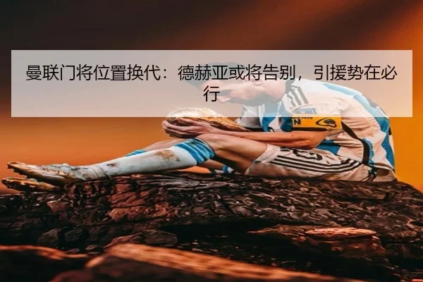 曼联门将位置换代：德赫亚或将告别，引援势在必行