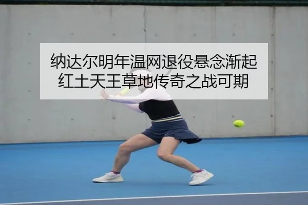 纳达尔明年温网退役悬念渐起 红土天王草地传奇之战可期