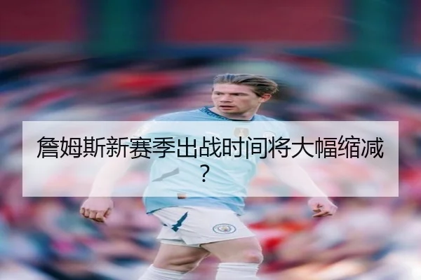 詹姆斯新赛季出战时间将大幅缩减？