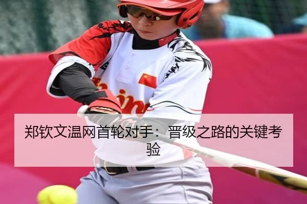 郑钦文温网首轮对手：晋级之路的关键考验