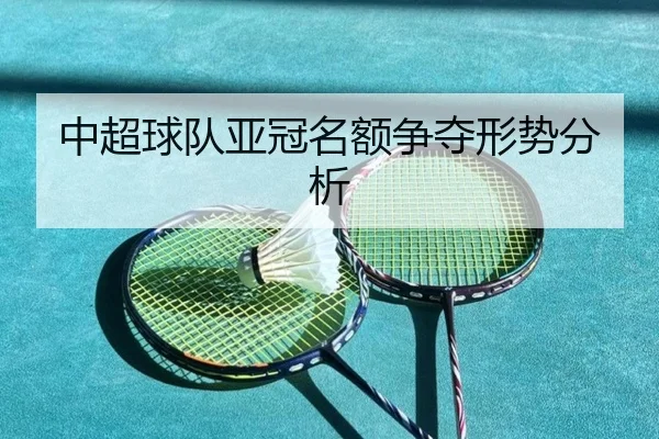 中超球队亚冠名额争夺形势分析