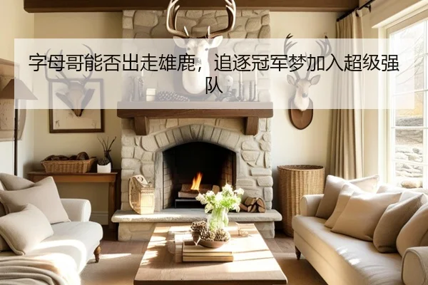字母哥能否出走雄鹿，追逐冠军梦加入超级强队